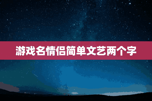 游戏名情侣简单文艺两个字(游戏名字文艺范情侣两个字)